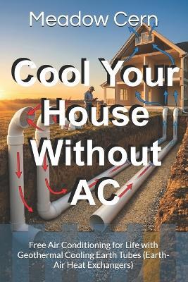 Cool Your House Without AC: Free Air Conditioning for Life with Geothermal Cooling Earth Tubes (Earth-Air Heat Exchangers) - Meadow Cern - cover