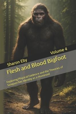 Flesh and Blood Bigfoot: Exploring Physical Evidence and the Theories of Sasquatches Identity as a Hominoid - Sharon Eby - cover