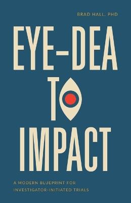 Eye-dea to Impact: A Modern Blueprint for Investigator-Initiated Trials - Brad Hall - cover