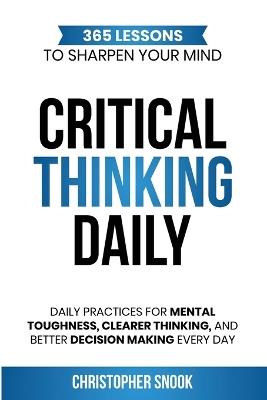 Critical Thinking Daily: 365 Lessons to Sharpen Your Mind Daily Practices for Mental Toughness, Clearer Thinking, and Better Decision Making Every Day - Christopher Snook - cover