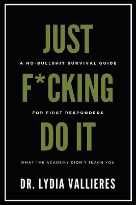 Just F*cking Do It: A No-Bullshit Survival Guide For First Responders - What The Academy Didn't Teach You - Lydia Vallieres - cover