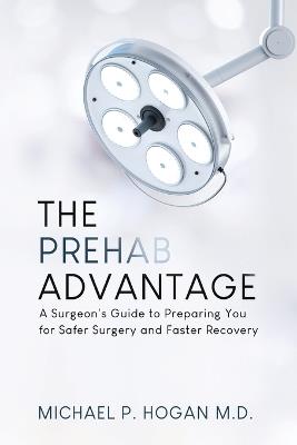 The Prehab Advantage: A Surgeon's Guide to Preparing You for Safer Surgery and Faster Recovery - Michael P Hogan - cover