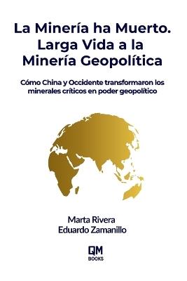 La Minería ha Muerto. Larga Vida a la Minería Geopolítica: Cómo China y Occidente transformaron los minerales críticos en poder geopolítico - Eduardo Zamanillo,Marta Rivera - cover