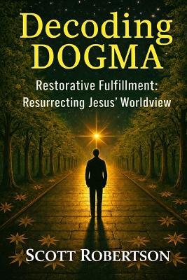 Decoding Dogma: Restorative Fulfillment: Resurrecting Jesus' Worldview - Scott Robertson - cover