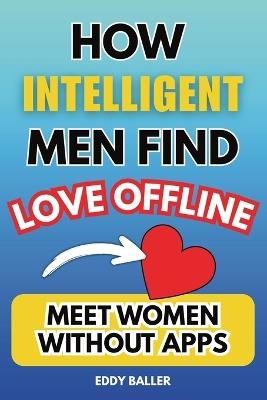 How Intelligent Men Find Love Offline: Meet Women Without Apps - Eddy Baller - cover