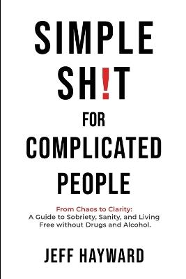Simple Sh!T for Complicated PeopleFrom Chaos to Clarity: A Guide to Sobriety, Sanity, and Living Free without Drugs and Alcohol. - Jeff Hayward - cover
