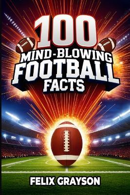 100 Mind-Blowing Football Facts: 100 Insane Tales from Football's Most Shocking Plays and Records - Felix Grayson - cover