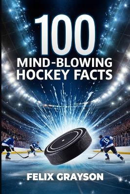 100 Mind-Blowing Hockey Facts: 100 Incredible Stories from Hockey's Most Unbelievable Moments - Felix Grayson - cover