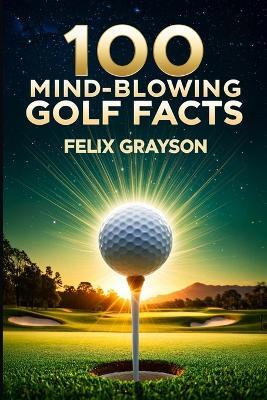 100 Mind-Blowing Golf Facts: 100 Epic Stories from Golf's Most Unbelievable Moments - Felix Grayson - cover