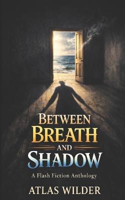 Between Breath and Shadow: A Flash Fiction Anthology - Atlas Wilder - cover