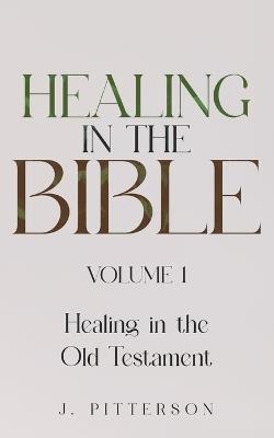 Healing in the Bible: Volume 1: Healing in the Old Testament - The Healer's Touch: How God's Promise of Spiritual and Emotional Healing Transforms Your Life Today. - J Pitterson - cover