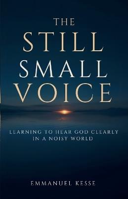 The Still Small Voice: Learning to Hear God Clearly in a Noisy World - Emmanuel Kesse - cover