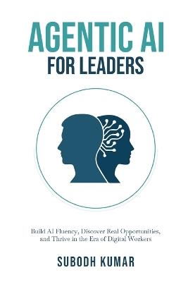 Agentic AI for Leaders: Build AI Fluency, Discover Real Opportunities, and Thrive in the Era of Digital Workers - Subodh Kumar - cover