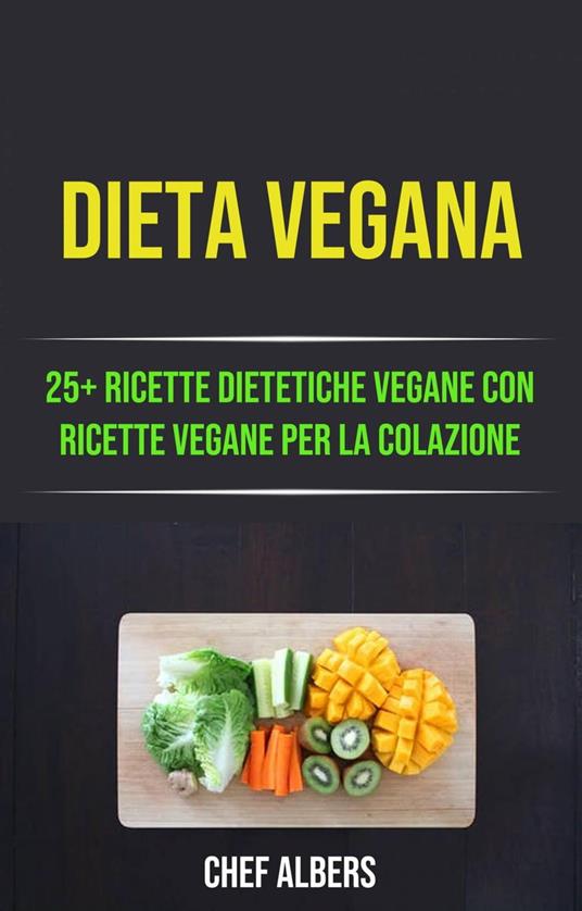 Dieta Vegana: 25+ Ricette Dietetiche Vegane Con Ricette Vegane Per La Colazione - Chef Albers - ebook