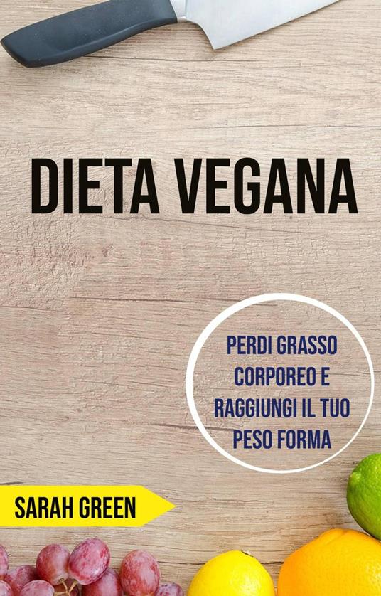 Dieta Vegana: Perdi Grasso Corporeo E Raggiungi Il Tuo Peso Forma - Sarah Green - ebook