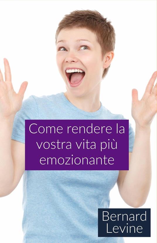 Come rendere la vostra vita più emozionante - Bernard Levine,Patrizia Sorbara - ebook
