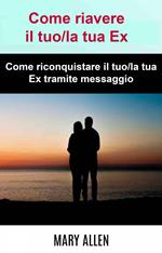Come riavere il tuo/la tua Ex: Come riconquistare il tuo/la tua Ex tramite messaggio