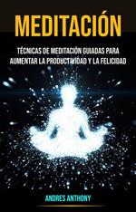 Meditación: Técnicas De Meditación Guiadas Para Aumentar La Productividad Y La Felicidad