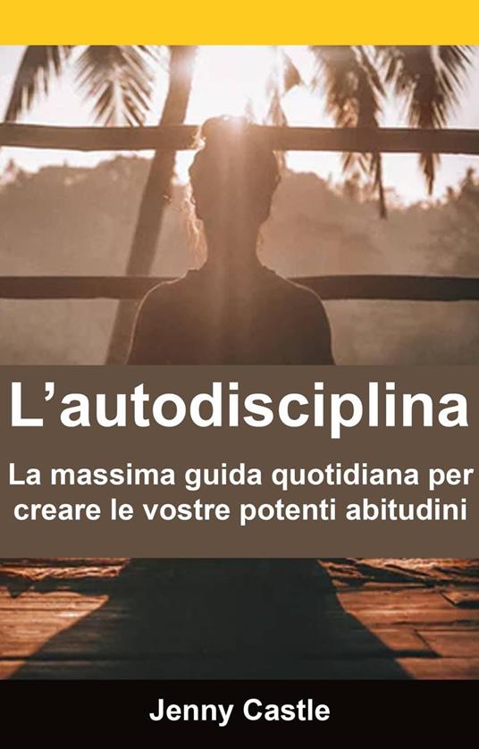 L’autodisciplina: la massima guida quotidiana per creare le vostre potenti abitudini - Jenny Castle - ebook