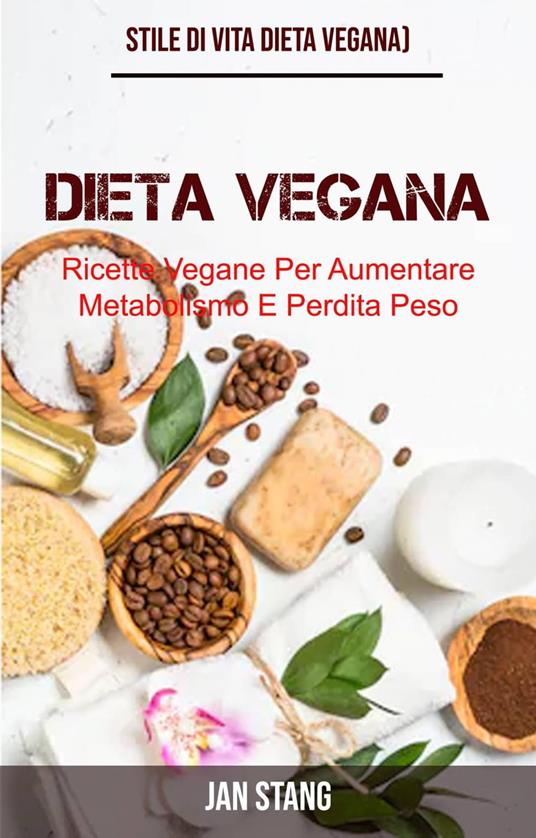 Dieta Vegana: Ricette Vegane Per Aumentare Metabolismo E Perdita Peso (Stile Di Vita Dieta Vegana) - Jan Stang - ebook
