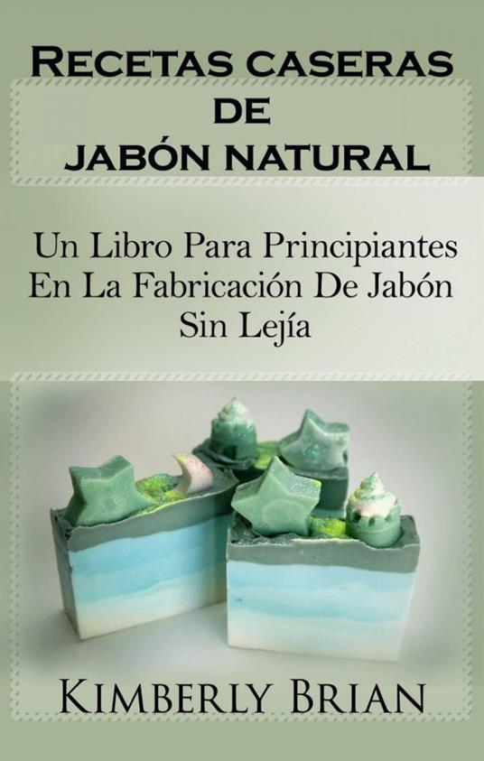 Recetas caseras de jabón natural: un libro para principiantes en la fabricación de jabón sin lejía