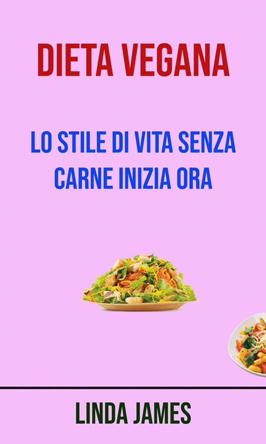 Dieta Vegana : Lo Stile Di Vita Senza Carne Inizia Ora - Linda James - ebook