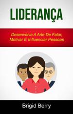 Liderança : Desenvolva A Arte De Falar, Motivar E Influenciar Pessoas