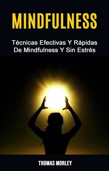 Mindfulness: Técnicas Efectivas Y Rápidas De Mindfulness Y Sin Estrés