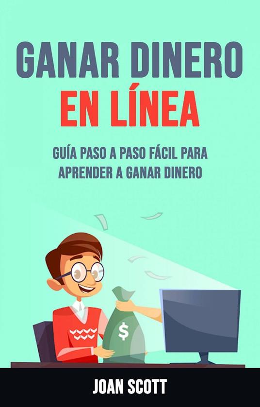 Ganar Dinero En Línea: Guía Paso A Paso Fácil Para Aprender A Ganar Dinero