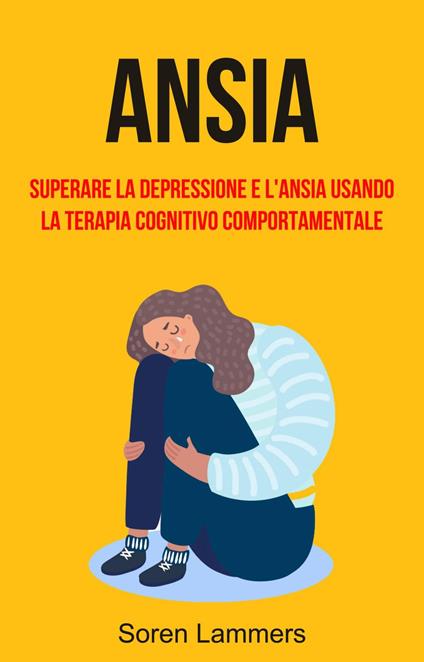 Ansia: Superare La Depressione E L'ansia Usando La Terapia Cognitivo Comportamentale - Soren Lammers,Bortoluz Translation - ebook