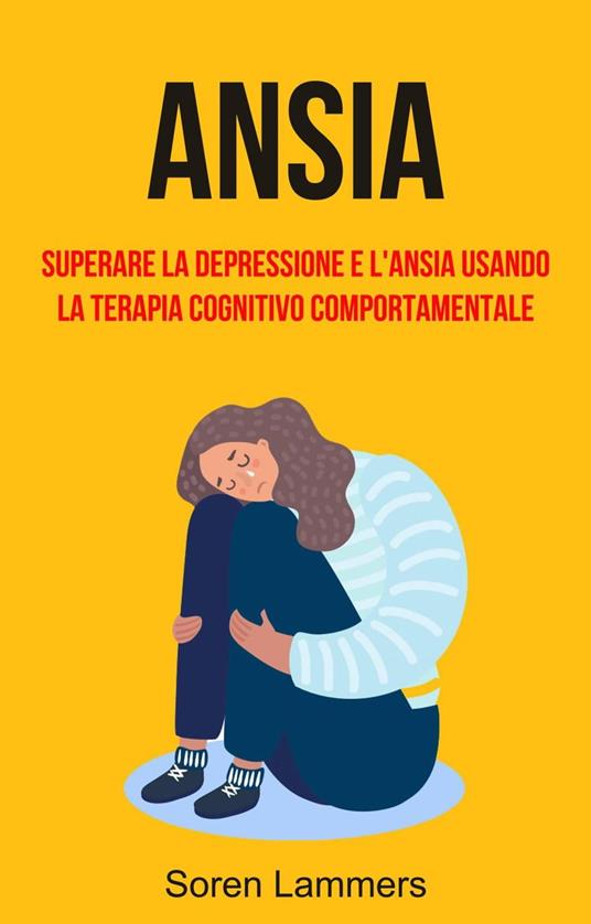 Ansia: Superare La Depressione E L'ansia Usando La Terapia Cognitivo Comportamentale - Soren Lammers - ebook