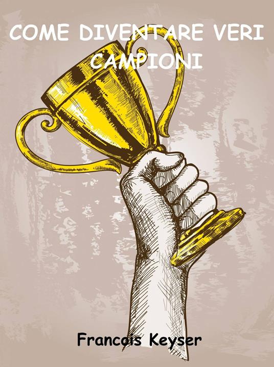 Come diventare veri campioni - Francois Keyser,Alessia Moscarella - ebook