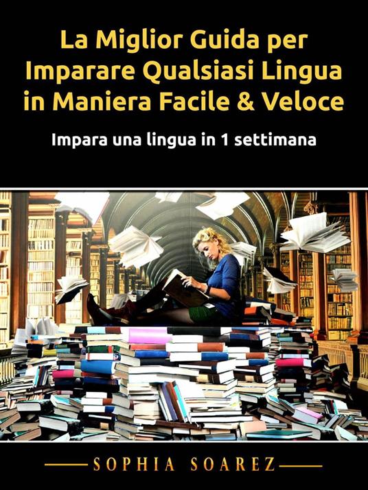 La Miglior Guida per Imparare Qualsiasi Lingua in Maniera Facile & Veloce - Sophia Soarez - ebook