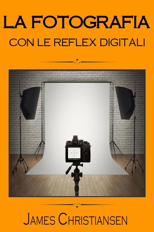 La Fotografia con le Reflex Digitali - James Christiansen - ebook