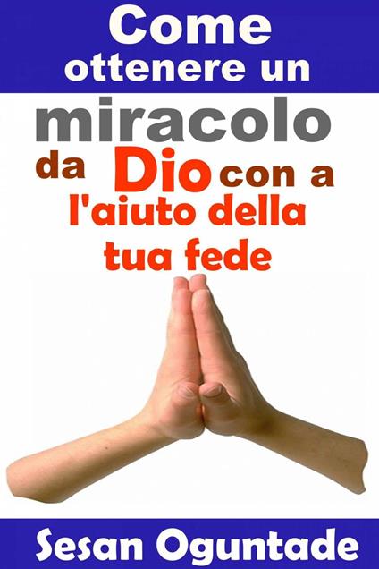 Come ottenere un miracolo da Dio con l'aiuto della tua fede - Sesan Oguntade - ebook