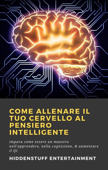 Come Allenare Il Tuo Cervello Al Pensiero Intelligente - HiddenStuff Entertainment - ebook