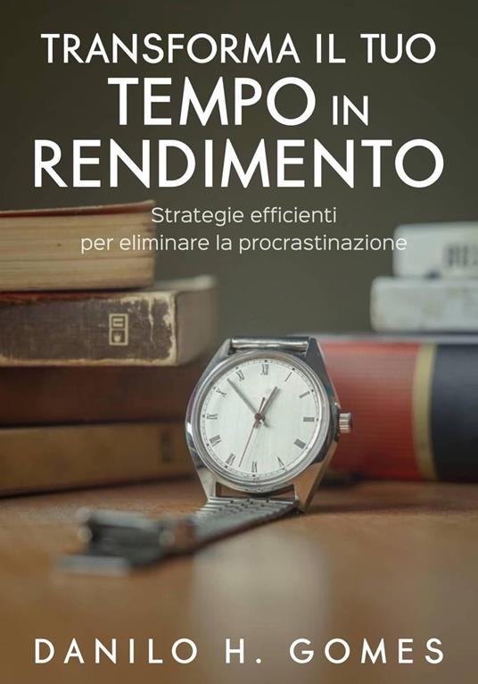 Trasforma il tuo tempo in rendimento - Danilo H. Gomes - ebook