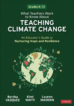 What Teachers Want to Know About Teaching Climate Change: An Educator’s Guide to Nurturing Hope and Resilience (Grades K-12)