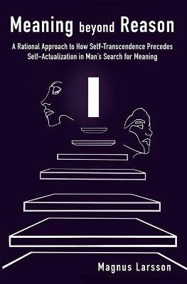 Meaning beyond Reason: A Rational Approach to How Self-Transcendence Precedes Self-Actualization in Man's Search for Meaning - Magnus Larsson - cover