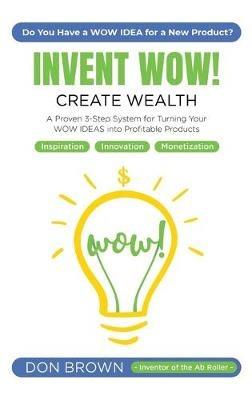 Invent WOW: A Proven 3 Step System for Turning Your WOW IDEAS Into Profitable Products - Don Brown - cover