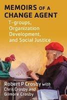 Memoirs of a Change Agent: T-groups, Organization Development, and Social Justice - Robert P Crosby,Chris P Crosby,Gilmore L Crosby - cover