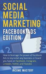 Social Media Marketing: Facebook Ads Edition: How to Leverage the Power of Facebook Ads to Skyrocket Any Business Or Brand You Have on Facebook, Instagram, LinkedIn, Twitter, and YouTube