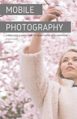 Mobile Photography: A Ridiculously Simple Guide to Taking Photos with Your Phone - Scott La Counte - cover