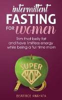 Intermittent Fasting for women: Trim that belly fat and have limitless energy while being a full time mom - Beatrice Anahata - cover