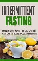 Intermittent Fasting: How to Eat what you want and still have rapid weight loss and gain lean muscle for beginners