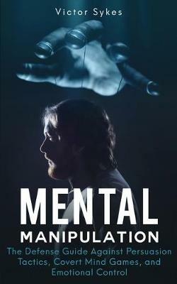Mental Manipulation: The Defense Guide Against Persuasion Tactics, Covert Mind Games, and Emotional Control - Victor Sykes - cover