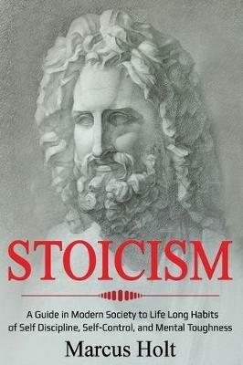 Stoicism: A Deeper Insight into Stoicism in Modern Society to Life Long Habits of Self Discipline, Self Control, and Mental Toughness - Marcus Holt - cover