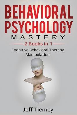 Behavioral Psychology Mastery: 2 Books in 1: Cognitive Behavioral Therapy, Manipulation - Jeff Tierney - cover