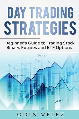 Day Trading Strategies: Beginner's Guide to Trading Stock, Binary, Futures, and ETF Options - Odin Velez - cover