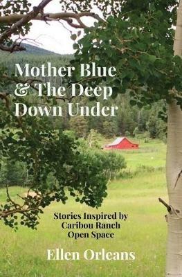 Mother Blue & The Deep Down Under: Stories Inspired by Caribou Ranch Open Space - Ellen N Orleans - cover